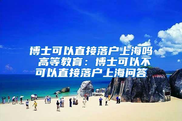 博士可以直接落户上海吗 高等教育：博士可以不可以直接落户上海问答