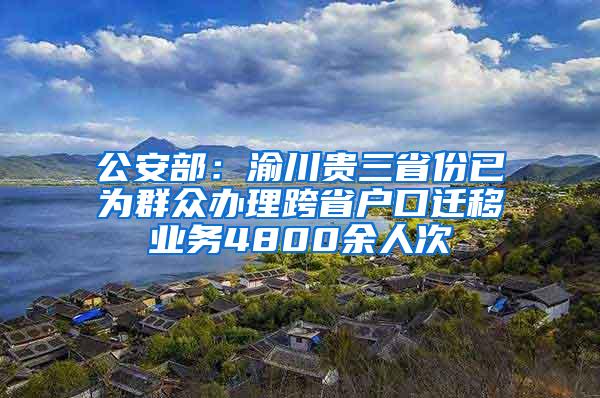 公安部：渝川贵三省份已为群众办理跨省户口迁移业务4800余人次