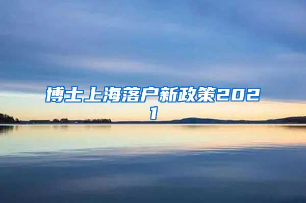 博士上海落户新政策2021