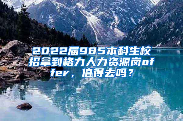 2022届985本科生校招拿到格力人力资源岗offer，值得去吗？