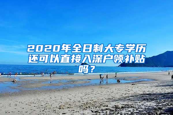 2020年全日制大专学历还可以直接入深户领补贴吗？