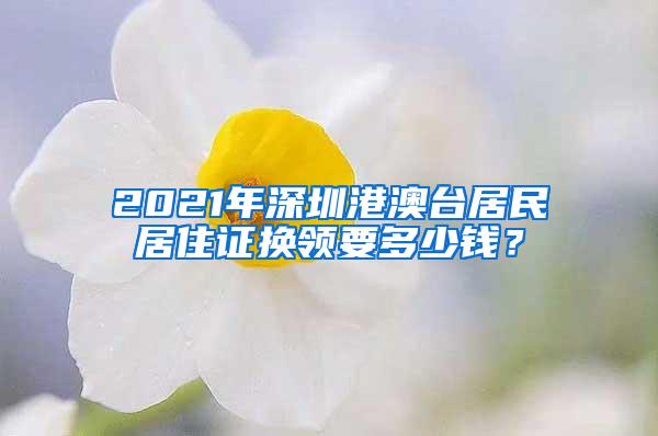 2021年深圳港澳台居民居住证换领要多少钱？