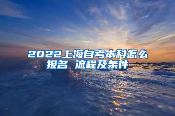 2022上海自考本科怎么报名 流程及条件