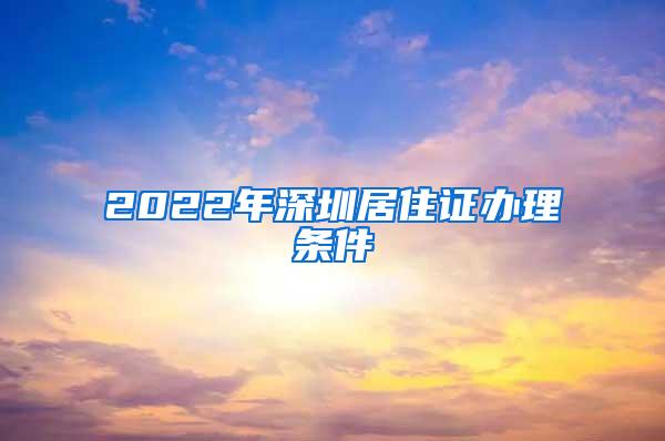 2022年深圳居住证办理条件