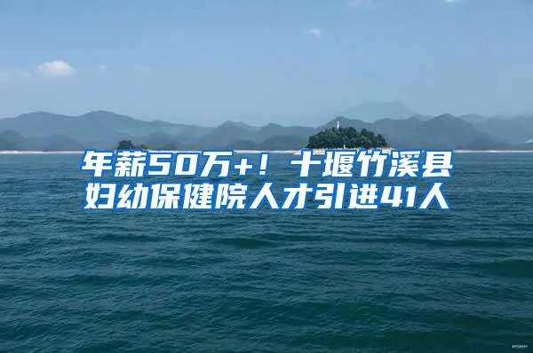 年薪50万+！十堰竹溪县妇幼保健院人才引进41人