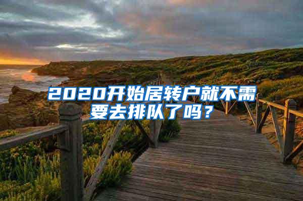 2020开始居转户就不需要去排队了吗？