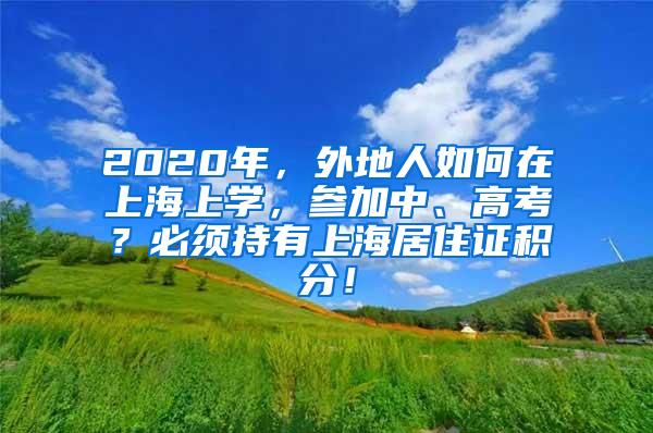 2020年，外地人如何在上海上学，参加中、高考？必须持有上海居住证积分！