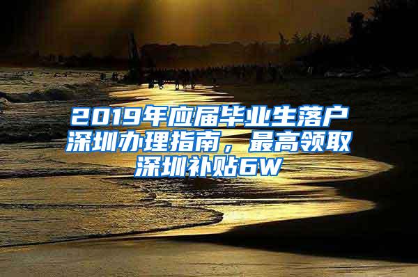 2019年应届毕业生落户深圳办理指南，最高领取深圳补贴6W