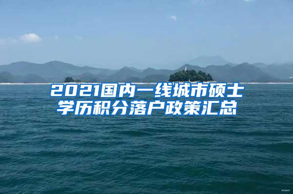 2021国内一线城市硕士学历积分落户政策汇总