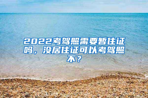 2022考驾照需要暂住证吗，没居住证可以考驾照不？