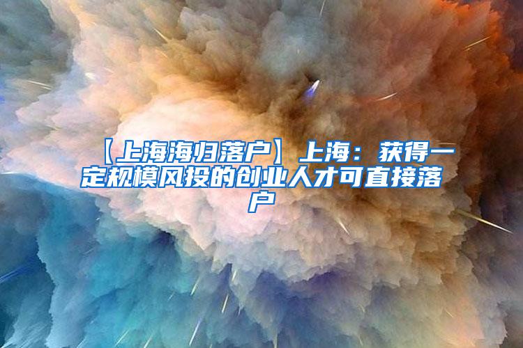 【上海海归落户】上海：获得一定规模风投的创业人才可直接落户