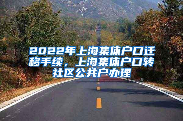 2022年上海集体户口迁移手续，上海集体户口转社区公共户办理