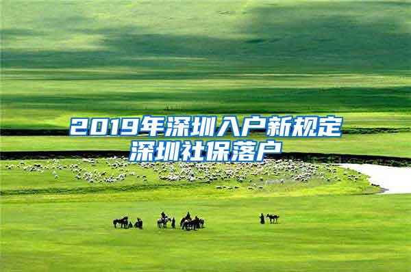 2019年深圳入户新规定深圳社保落户