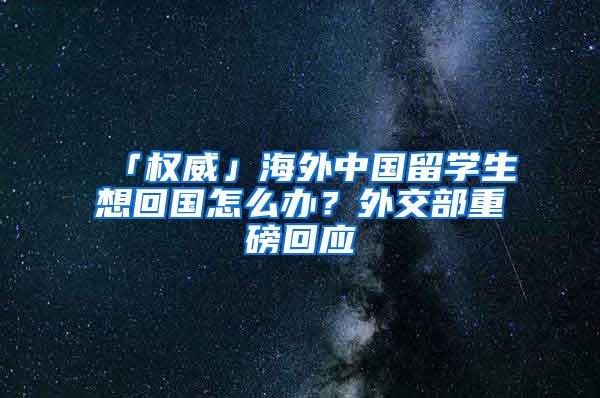 「权威」海外中国留学生想回国怎么办？外交部重磅回应