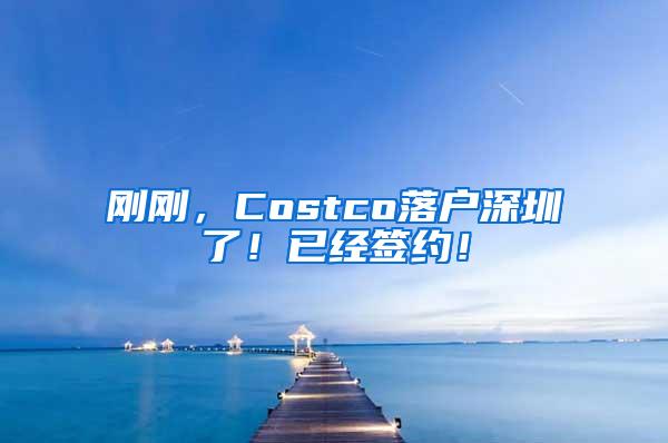 刚刚，Costco落户深圳了！已经签约！