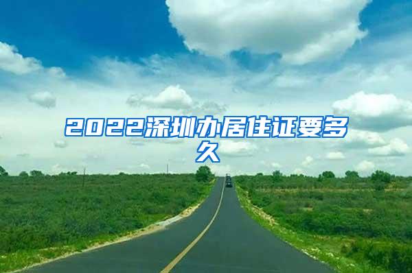 2022深圳办居住证要多久