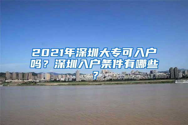 2021年深圳大专可入户吗？深圳入户条件有哪些？