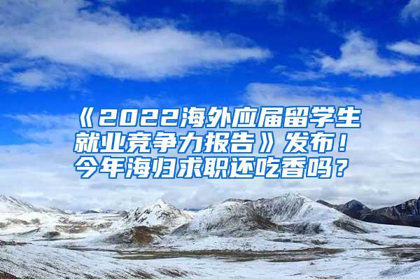 《2022海外应届留学生就业竞争力报告》发布！今年海归求职还吃香吗？