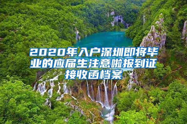 2020年入户深圳即将毕业的应届生注意啦报到证接收函档案