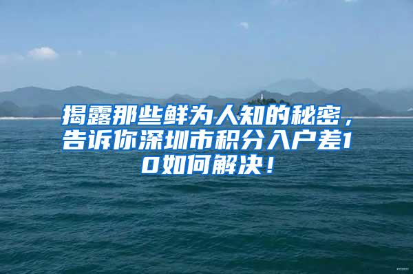 揭露那些鲜为人知的秘密，告诉你深圳市积分入户差10如何解决！