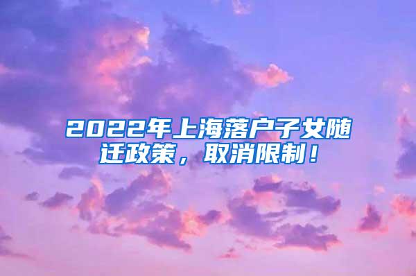 2022年上海落户子女随迁政策，取消限制！