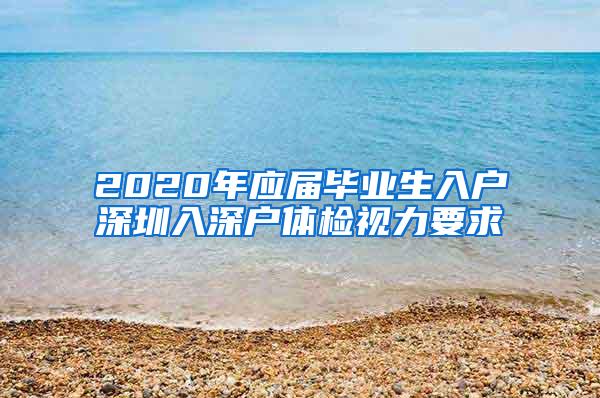 2020年应届毕业生入户深圳入深户体检视力要求