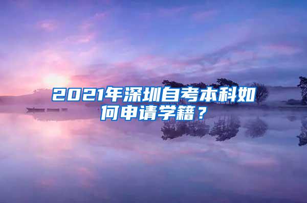 2021年深圳自考本科如何申请学籍？