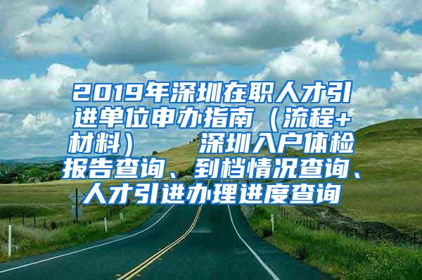 2019年深圳在职人才引进单位申办指南（流程+材料）   深圳入户体检报告查询、到档情况查询、人才引进办理进度查询