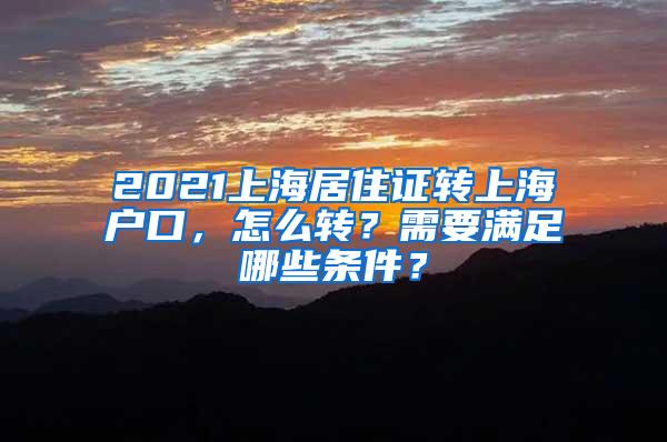 2021上海居住证转上海户口，怎么转？需要满足哪些条件？