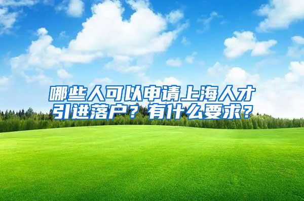 哪些人可以申请上海人才引进落户？有什么要求？