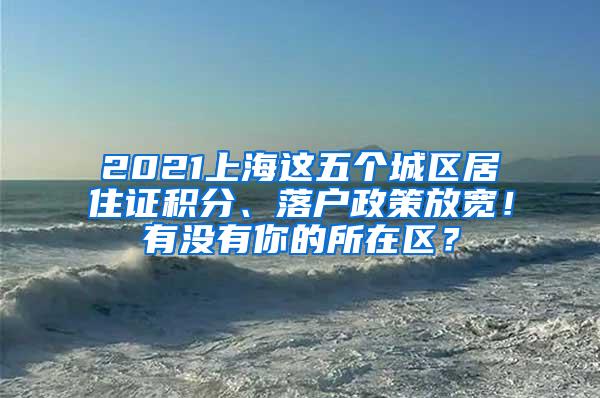 2021上海这五个城区居住证积分、落户政策放宽！有没有你的所在区？