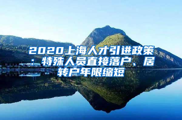 2020上海人才引进政策：特殊人员直接落户、居转户年限缩短