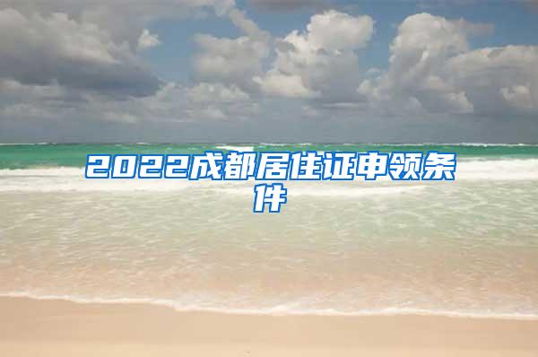 2022成都居住证申领条件