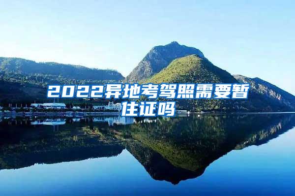 2022异地考驾照需要暂住证吗