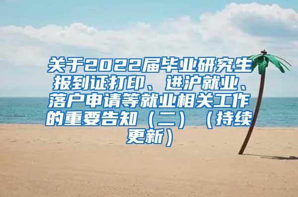 关于2022届毕业研究生报到证打印、进沪就业、落户申请等就业相关工作的重要告知（二）（持续更新）