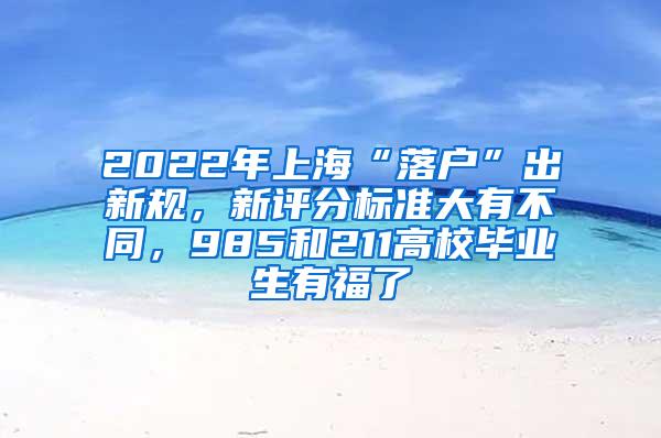 2022年上海“落户”出新规，新评分标准大有不同，985和211高校毕业生有福了