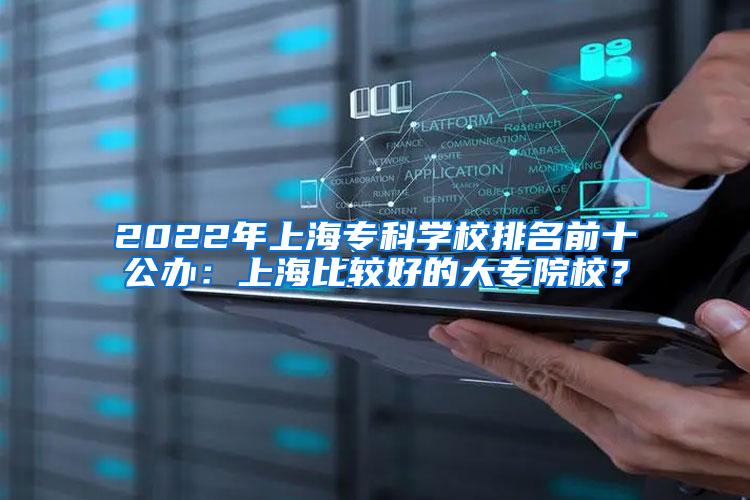 2022年上海专科学校排名前十公办：上海比较好的大专院校？