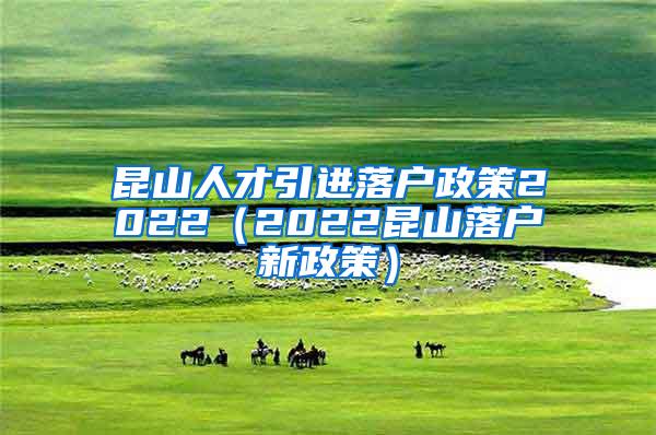 昆山人才引进落户政策2022（2022昆山落户新政策）