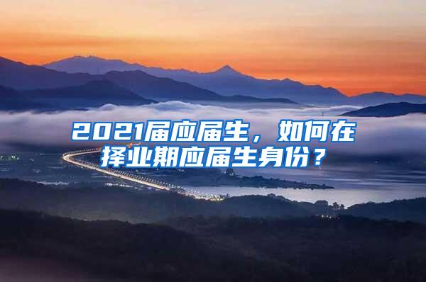 2021届应届生，如何在择业期应届生身份？