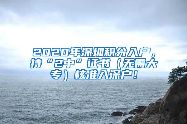 2020年深圳积分入户，持“2中”证书（无需大专）核准入深户！