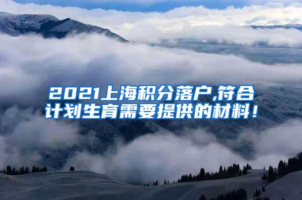 2021上海积分落户,符合计划生育需要提供的材料！