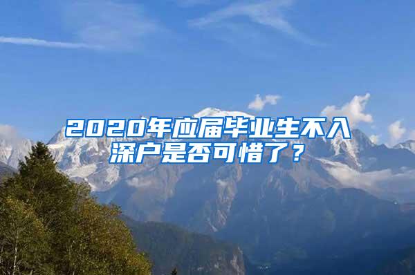 2020年应届毕业生不入深户是否可惜了？