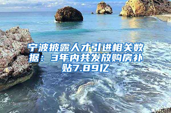 宁波披露人才引进相关数据：3年内共发放购房补贴7.89亿