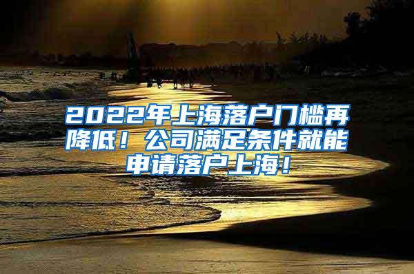 2022年上海落户门槛再降低！公司满足条件就能申请落户上海！