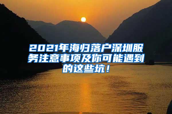 2021年海归落户深圳服务注意事项及你可能遇到的这些坑！