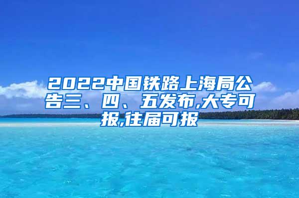 2022中国铁路上海局公告三、四、五发布,大专可报,往届可报