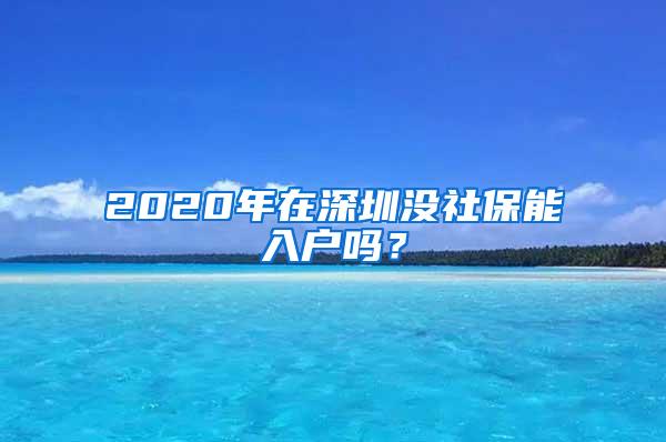 2020年在深圳没社保能入户吗？