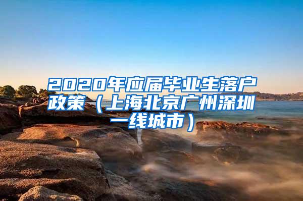 2020年应届毕业生落户政策（上海北京广州深圳一线城市）