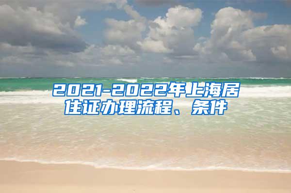 2021-2022年上海居住证办理流程、条件