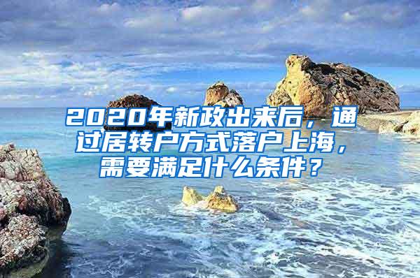 2020年新政出来后，通过居转户方式落户上海，需要满足什么条件？